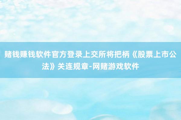 赌钱赚钱软件官方登录上交所将把柄《股票上市公法》关连规章-网赌游戏软件