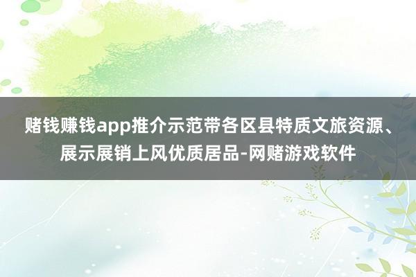 赌钱赚钱app推介示范带各区县特质文旅资源、展示展销上风优质居品-网赌游戏软件