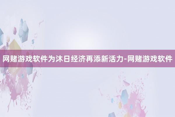 网赌游戏软件为沐日经济再添新活力-网赌游戏软件