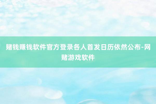 赌钱赚钱软件官方登录各人首发日历依然公布-网赌游戏软件