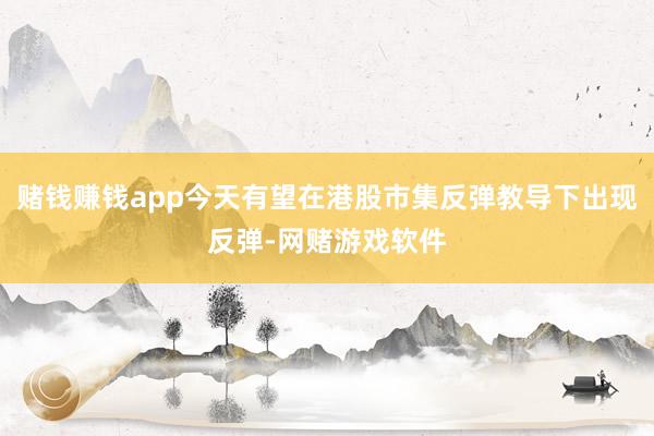 赌钱赚钱app今天有望在港股市集反弹教导下出现反弹-网赌游戏软件