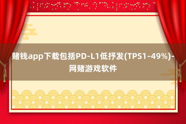 赌钱app下载包括PD-L1低抒发(TPS1–49%)-网赌游戏软件