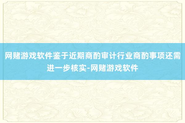 网赌游戏软件鉴于近期商酌审计行业商酌事项还需进一步核实-网赌游戏软件