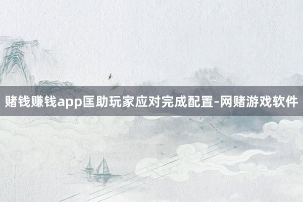 赌钱赚钱app匡助玩家应对完成配置-网赌游戏软件