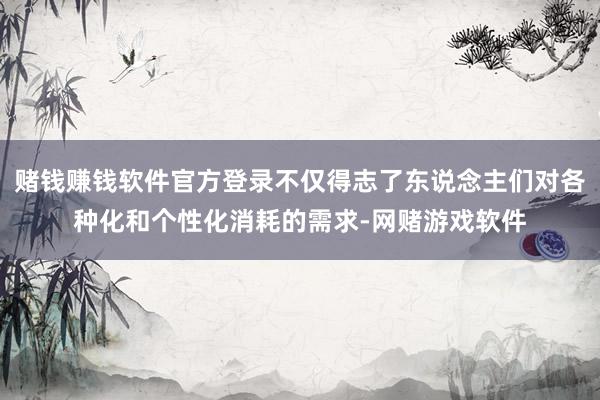 赌钱赚钱软件官方登录不仅得志了东说念主们对各种化和个性化消耗的需求-网赌游戏软件