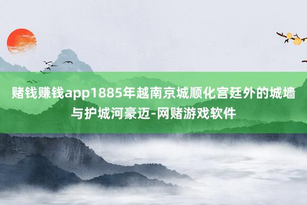 赌钱赚钱app1885年越南京城顺化宫廷外的城墙与护城河豪迈-网赌游戏软件