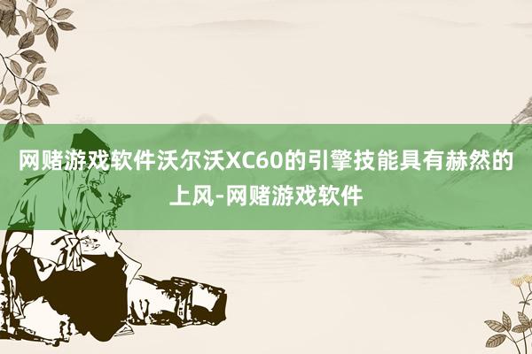 网赌游戏软件沃尔沃XC60的引擎技能具有赫然的上风-网赌游戏软件