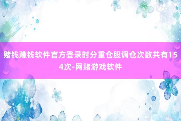 赌钱赚钱软件官方登录时分重仓股调仓次数共有154次-网赌游戏软件