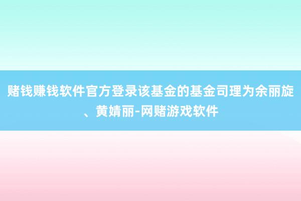 赌钱赚钱软件官方登录该基金的基金司理为余丽旋、黄婧丽-网赌游戏软件