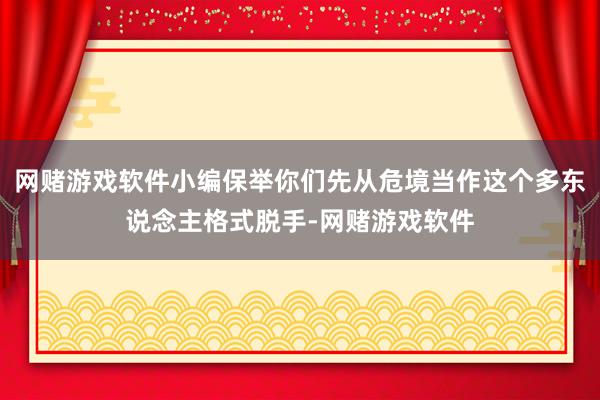 网赌游戏软件小编保举你们先从危境当作这个多东说念主格式脱手-网赌游戏软件