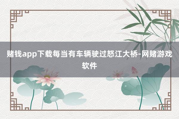 赌钱app下载每当有车辆驶过怒江大桥-网赌游戏软件