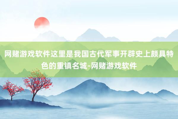 网赌游戏软件这里是我国古代军事开辟史上颇具特色的重镇名城-网赌游戏软件