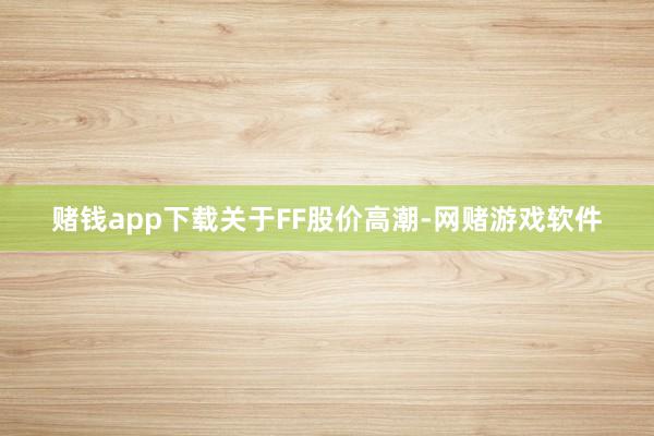 赌钱app下载　　关于FF股价高潮-网赌游戏软件