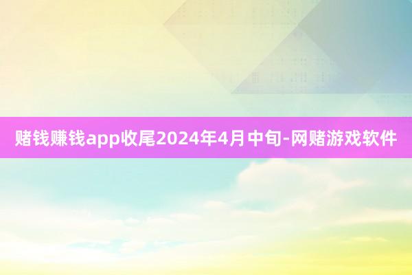 赌钱赚钱app收尾2024年4月中旬-网赌游戏软件