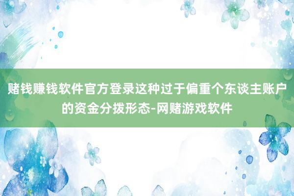 赌钱赚钱软件官方登录这种过于偏重个东谈主账户的资金分拨形态-网赌游戏软件