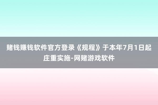 赌钱赚钱软件官方登录《规程》于本年7月1日起庄重实施-网赌游戏软件