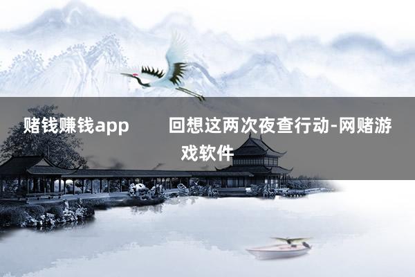 赌钱赚钱app        回想这两次夜查行动-网赌游戏软件