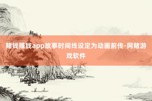 赌钱赚钱app故事时间线设定为动画前传-网赌游戏软件