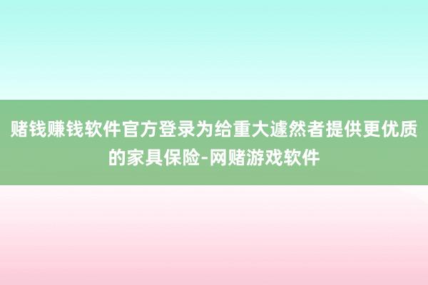 赌钱赚钱软件官方登录为给重大遽然者提供更优质的家具保险-网赌游戏软件