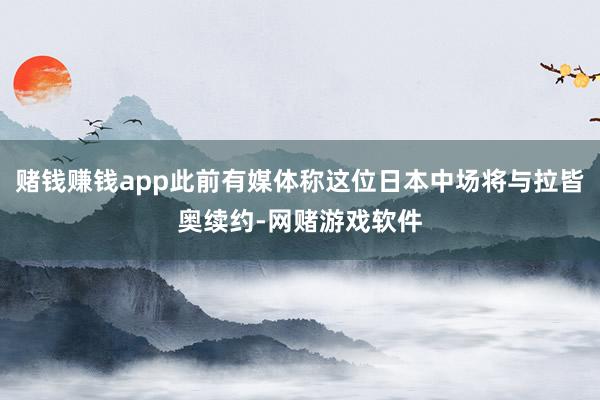 赌钱赚钱app此前有媒体称这位日本中场将与拉皆奥续约-网赌游戏软件