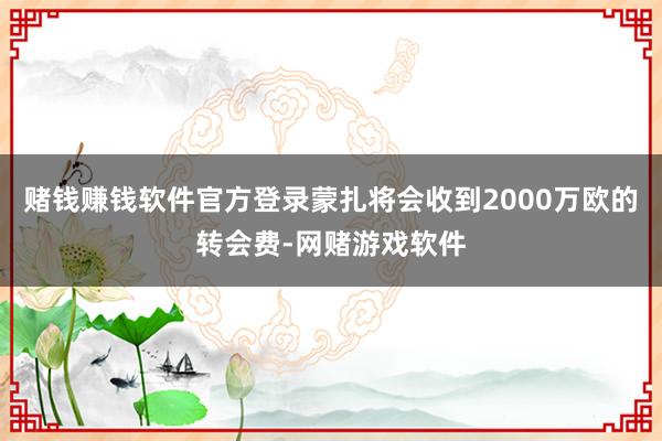 赌钱赚钱软件官方登录蒙扎将会收到2000万欧的转会费-网赌游戏软件