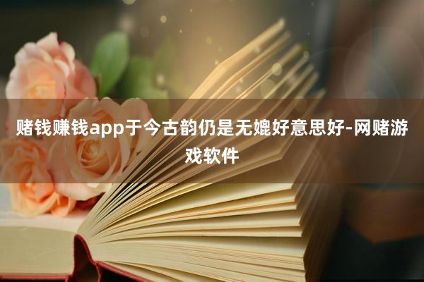 赌钱赚钱app于今古韵仍是无媲好意思好-网赌游戏软件