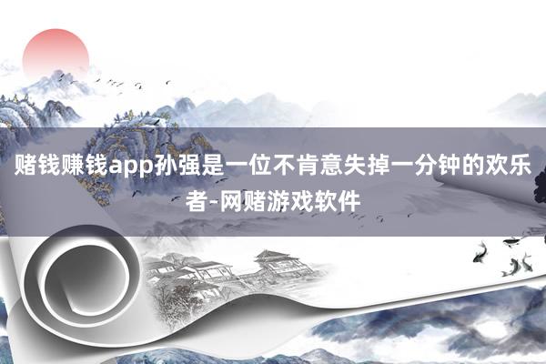 赌钱赚钱app孙强是一位不肯意失掉一分钟的欢乐者-网赌游戏软件