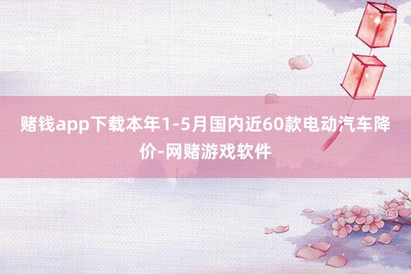 赌钱app下载本年1-5月国内近60款电动汽车降价-网赌游戏软件