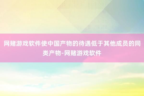 网赌游戏软件使中国产物的待遇低于其他成员的同类产物-网赌游戏软件