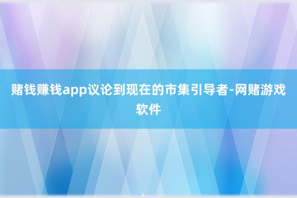 赌钱赚钱app议论到现在的市集引导者-网赌游戏软件