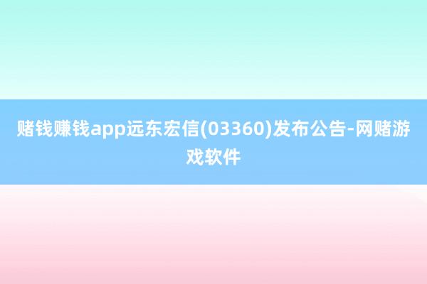 赌钱赚钱app远东宏信(03360)发布公告-网赌游戏软件