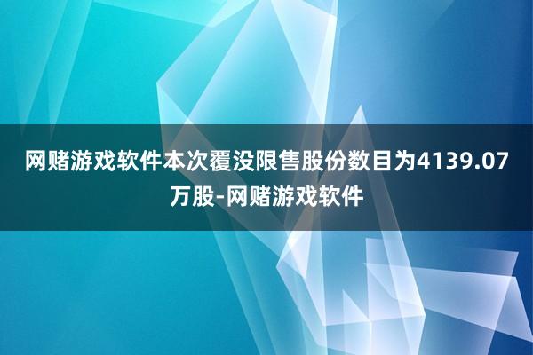 网赌游戏软件本次覆没限售股份数目为4139.07万股-网赌游戏软件