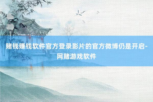 赌钱赚钱软件官方登录影片的官方微博仍是开启-网赌游戏软件