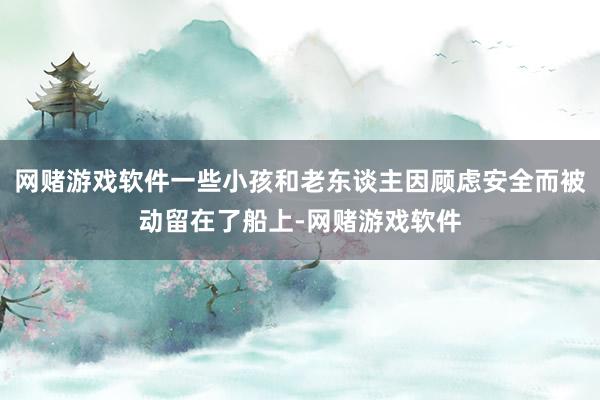 网赌游戏软件一些小孩和老东谈主因顾虑安全而被动留在了船上-网赌游戏软件