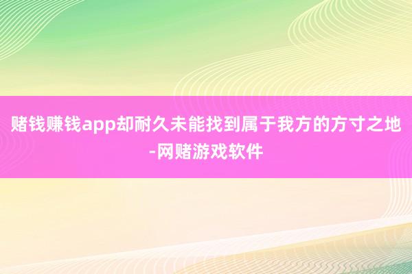 赌钱赚钱app却耐久未能找到属于我方的方寸之地-网赌游戏软件