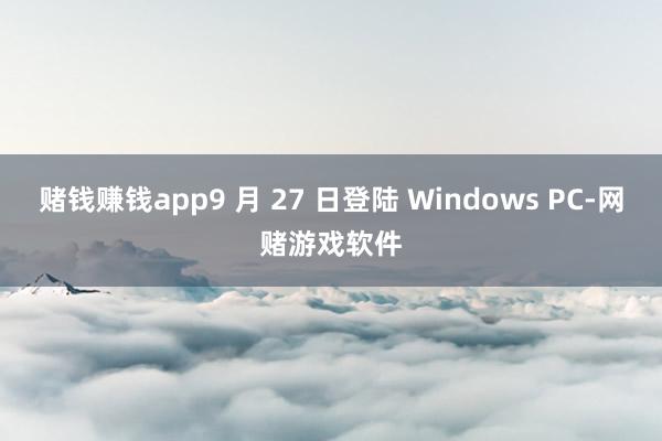 赌钱赚钱app9 月 27 日登陆 Windows PC-网赌游戏软件