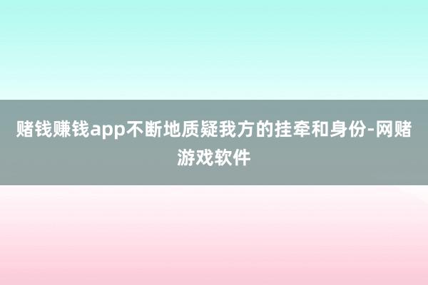 赌钱赚钱app不断地质疑我方的挂牵和身份-网赌游戏软件