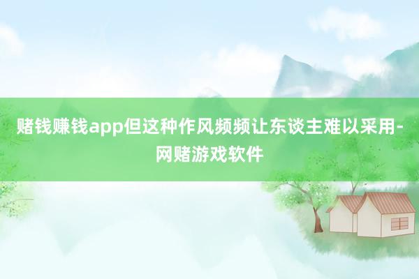 赌钱赚钱app但这种作风频频让东谈主难以采用-网赌游戏软件