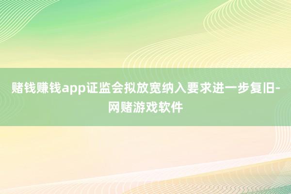 赌钱赚钱app证监会拟放宽纳入要求进一步复旧-网赌游戏软件