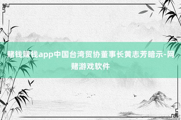 赌钱赚钱app中国台湾贸协董事长黄志芳暗示-网赌游戏软件