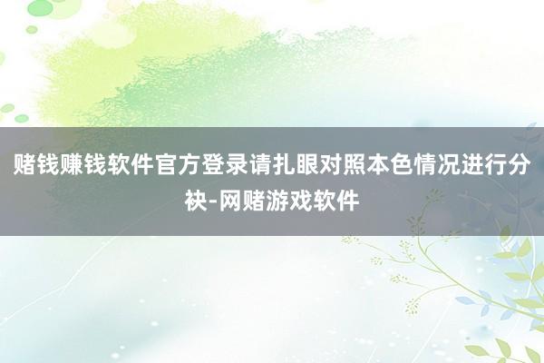 赌钱赚钱软件官方登录请扎眼对照本色情况进行分袂-网赌游戏软件