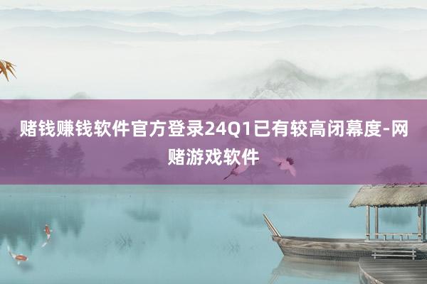 赌钱赚钱软件官方登录24Q1已有较高闭幕度-网赌游戏软件