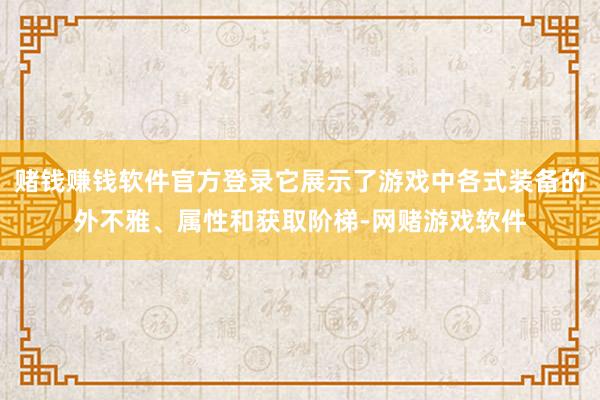 赌钱赚钱软件官方登录它展示了游戏中各式装备的外不雅、属性和获取阶梯-网赌游戏软件