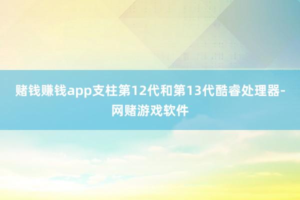 赌钱赚钱app支柱第12代和第13代酷睿处理器-网赌游戏软件