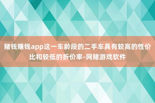 赌钱赚钱app这一车龄段的二手车具有较高的性价比和较低的折价率-网赌游戏软件