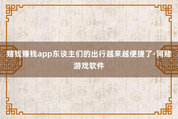 赌钱赚钱app东谈主们的出行越来越便捷了-网赌游戏软件