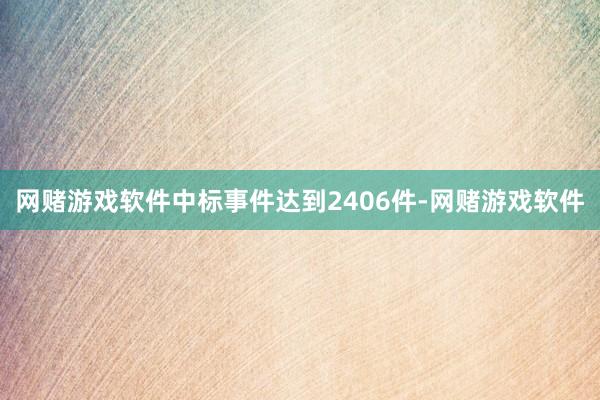 网赌游戏软件中标事件达到2406件-网赌游戏软件