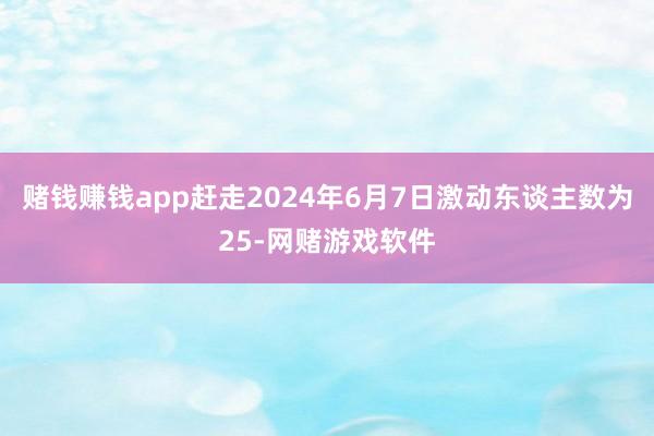 赌钱赚钱app赶走2024年6月7日激动东谈主数为25-网赌游戏软件