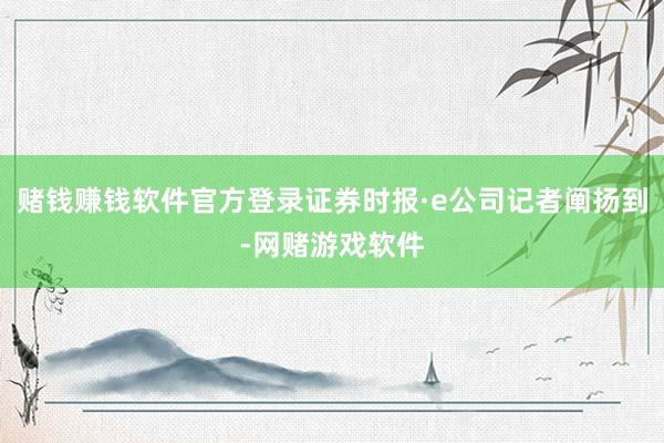 赌钱赚钱软件官方登录证券时报·e公司记者阐扬到-网赌游戏软件