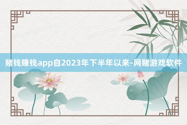 赌钱赚钱app自2023年下半年以来-网赌游戏软件